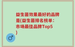 益生菌效果最好的品牌是(益生菌排名榜单：市场最佳品牌Top5)
