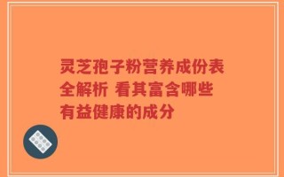 灵芝孢子粉营养成份表全解析 看其富含哪些有益健康的成分