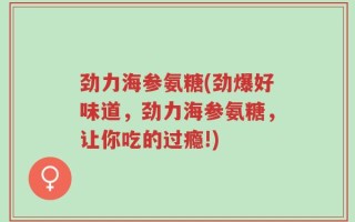 劲力海参氨糖(劲爆好味道，劲力海参氨糖，让你吃的过瘾!)