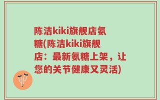 陈洁kiki旗舰店氨糖(陈洁kiki旗舰店：最新氨糖上架，让您的关节健康又灵活)