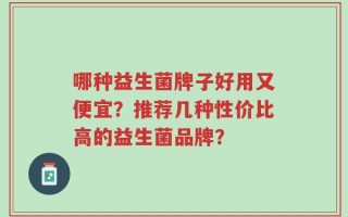哪种益生菌牌子好用又便宜？推荐几种性价比高的益生菌品牌？