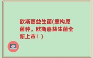欧斯嘉益生菌(重构原菌种，欧斯嘉益生菌全新上市！)