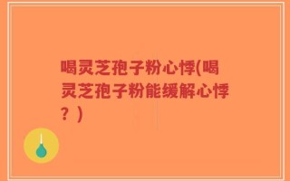 喝灵芝孢子粉心悸(喝灵芝孢子粉能缓解心悸？)