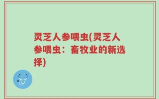 灵芝人参喂虫(灵芝人参喂虫：畜牧业的新选择)
