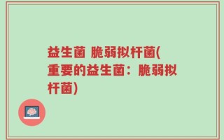 益生菌 脆弱拟杆菌(重要的益生菌：脆弱拟杆菌)