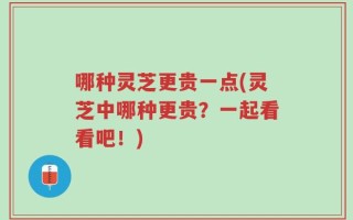哪种灵芝更贵一点(灵芝中哪种更贵？一起看看吧！)
