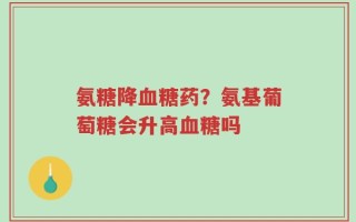 氨糖降血糖药？氨基葡萄糖会升高血糖吗