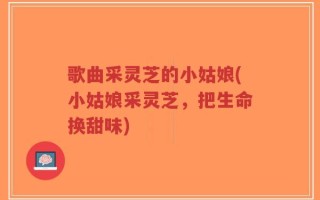 歌曲采灵芝的小姑娘(小姑娘采灵芝，把生命换甜味)