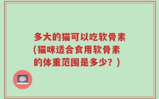 多大的猫可以吃软骨素(猫咪适合食用软骨素的体重范围是多少？)
