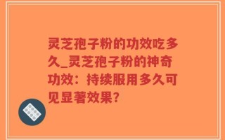 灵芝孢子粉的功效吃多久_灵芝孢子粉的神奇功效：持续服用多久可见显著效果？