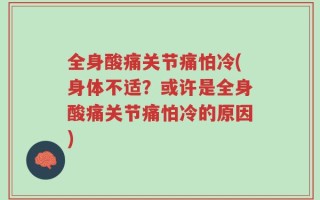 全身酸痛关节痛怕冷(身体不适？或许是全身酸痛关节痛怕冷的原因)