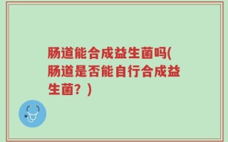 肠道能合成益生菌吗(肠道是否能自行合成益生菌？)