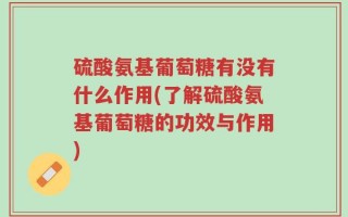 硫酸氨基葡萄糖有没有什么作用(了解硫酸氨基葡萄糖的功效与作用)