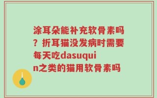 涂耳朵能补充软骨素吗？折耳猫没发病时需要每天吃dasuquin之类的猫用软骨素吗
