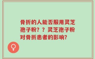 骨折的人能否服用灵芝孢子粉？？灵芝孢子粉对骨折患者的影响？