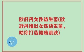 欧舒丹女性益生菌(欧舒丹推出女性益生菌，助你打造健康肌肤)