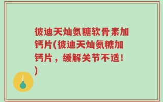 彼迪天灿氨糖软骨素加钙片(彼迪天灿氨糖加钙片，缓解关节不适！)