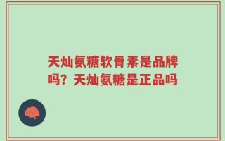 天灿氨糖软骨素是品牌吗？天灿氨糖是正品吗