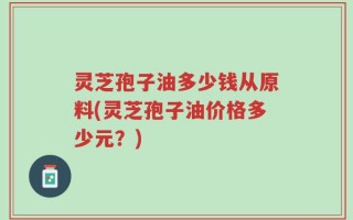 灵芝孢子油多少钱从原料(灵芝孢子油价格多少元？)
