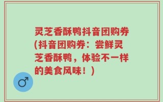 灵芝香酥鸭抖音团购券(抖音团购券：尝鲜灵芝香酥鸭，体验不一样的美食风味！)
