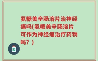 氨糖美辛肠溶片治神经痛吗(氨糖美辛肠溶片可作为神经痛治疗药物吗？)