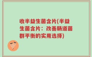 收半益生菌含片(半益生菌含片：改善肠道菌群平衡的实用选择)