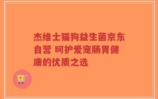 杰维士猫狗益生菌京东自营 呵护爱宠肠胃健康的优质之选