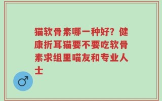 猫软骨素哪一种好？健康折耳猫要不要吃软骨素求组里喵友和专业人士