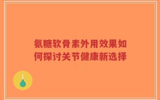 氨糖软骨素外用效果如何探讨关节健康新选择