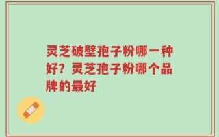 灵芝破壁孢子粉哪一种好？灵芝孢子粉哪个品牌的最好