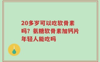 20多岁可以吃软骨素吗？氨糖软骨素加钙片年轻人能吃吗