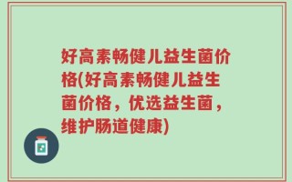 好高素畅健儿益生菌价格(好高素畅健儿益生菌价格，优选益生菌，维护肠道健康)