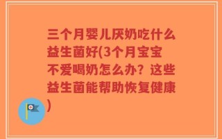 三个月婴儿厌奶吃什么益生菌好(3个月宝宝不爱喝奶怎么办？这些益生菌能帮助恢复健康)