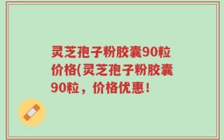 灵芝孢子粉胶囊90粒价格(灵芝孢子粉胶囊90粒，价格优惠！