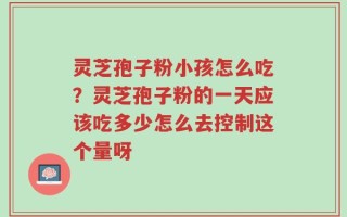 灵芝孢子粉小孩怎么吃？灵芝孢子粉的一天应该吃多少怎么去控制这个量呀