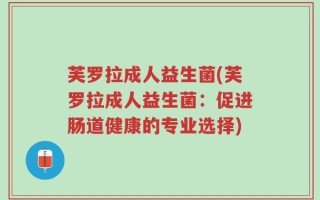 芙罗拉成人益生菌(芙罗拉成人益生菌：促进肠道健康的专业选择)