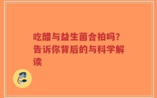 吃醋与益生菌合拍吗？告诉你背后的与科学解读