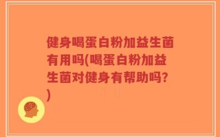 健身喝蛋白粉加益生菌有用吗(喝蛋白粉加益生菌对健身有帮助吗？)