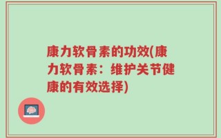 康力软骨素的功效(康力软骨素：维护关节健康的有效选择)