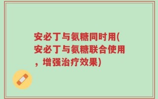 安必丁与氨糖同时用(安必丁与氨糖联合使用，增强治疗效果)