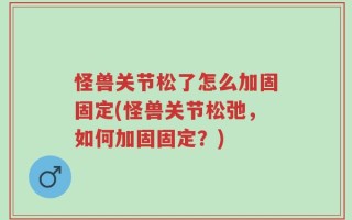 怪兽关节松了怎么加固固定(怪兽关节松弛，如何加固固定？)