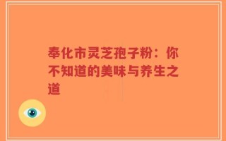 奉化市灵芝孢子粉：你不知道的美味与养生之道