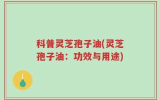 科普灵芝孢子油(灵芝孢子油：功效与用途)