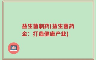 益生菌制药(益生菌药企：打造健康产业)