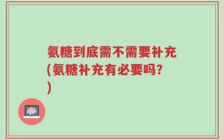 氨糖到底需不需要补充(氨糖补充有必要吗？)