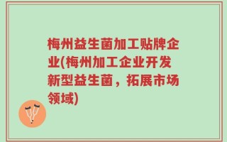 梅州益生菌加工贴牌企业(梅州加工企业开发新型益生菌，拓展市场领域)