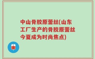 中山骨胶原蕾丝(山东工厂生产的骨胶原蕾丝今夏成为时尚焦点)