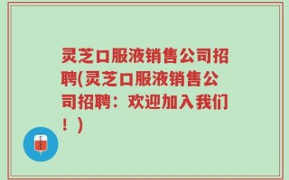 灵芝口服液销售公司招聘(灵芝口服液销售公司招聘：欢迎加入我们！)