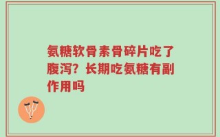 氨糖软骨素骨碎片吃了腹泻？长期吃氨糖有副作用吗