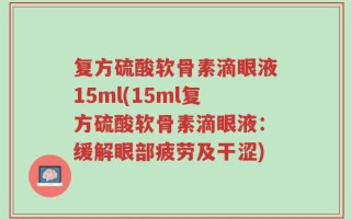 复方硫酸软骨素滴眼液15ml(15ml复方硫酸软骨素滴眼液：缓解眼部疲劳及干涩)